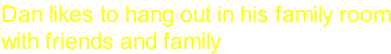 Dan likes to hang out in his family room with friends and family